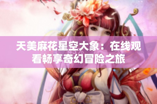 天美麻花星空大象：在线观看畅享奇幻冒险之旅