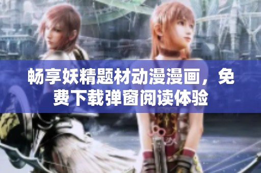 畅享妖精题材动漫漫画，免费下载弹窗阅读体验