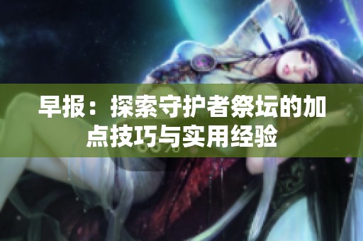 早报：探索守护者祭坛的加点技巧与实用经验