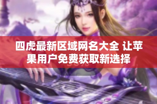 四虎最新区域网名大全 让苹果用户免费获取新选择