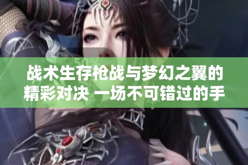 战术生存枪战与梦幻之翼的精彩对决 一场不可错过的手游盛宴
