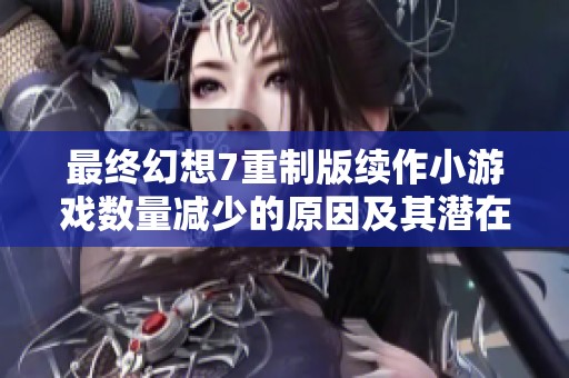 最终幻想7重制版续作小游戏数量减少的原因及其潜在影响分析