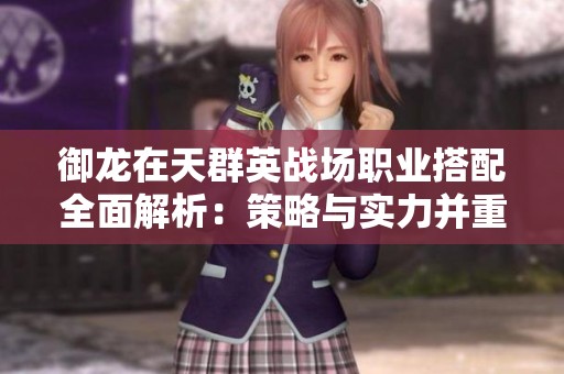 御龙在天群英战场职业搭配全面解析:策略与实力并重的致胜指南 御龙在天群英战场职业搭配全面解析:策略与实力并重的致胜指南