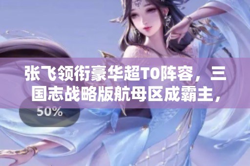 张飞领衔豪华超T0阵容，三国志战略版航母区成霸主，满红队难敌争锋
