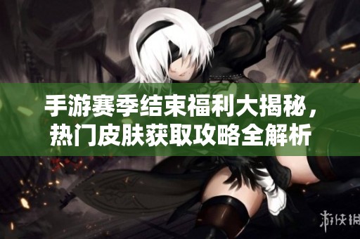 手游赛季结束福利大揭秘，热门皮肤获取攻略全解析