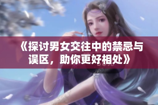 《探讨男女交往中的禁忌与误区，助你更好相处》