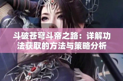 斗破苍穹斗帝之路：详解功法获取的方法与策略分析