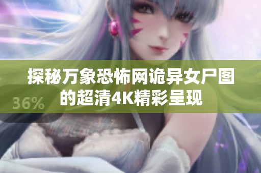 探秘万象恐怖网诡异女尸图的超清4K精彩呈现
