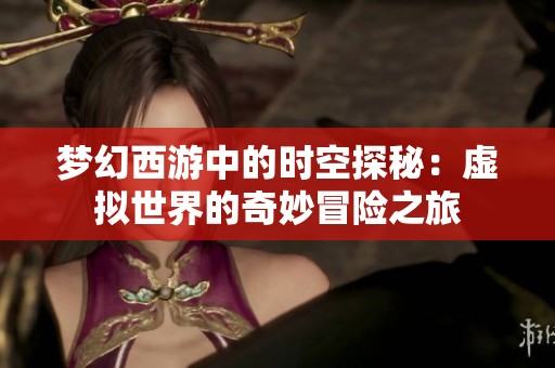 梦幻西游中的时空探秘：虚拟世界的奇妙冒险之旅