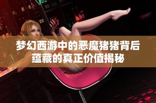 梦幻西游中的恶魔猪猪背后蕴藏的真正价值揭秘