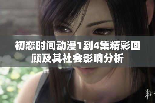初恋时间动漫1到4集精彩回顾及其社会影响分析