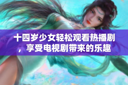 十四岁少女轻松观看热播剧，享受电视剧带来的乐趣