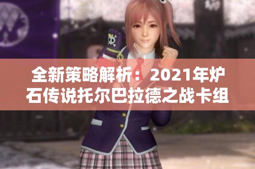 全新策略解析：2021年炉石传说托尔巴拉德之战卡组与乱斗技巧分享