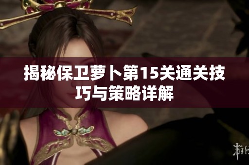揭秘保卫萝卜第15关通关技巧与策略详解