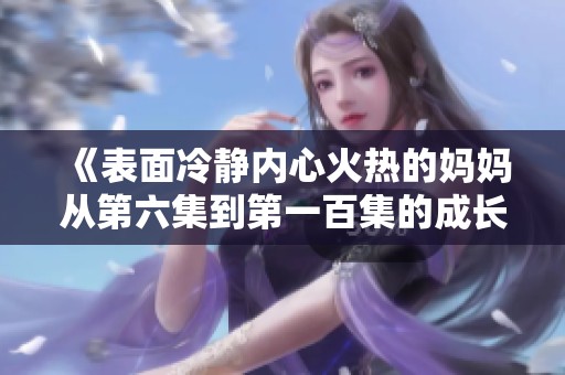 《表面冷静内心火热的妈妈从第六集到第一百集的成长与蜕变》