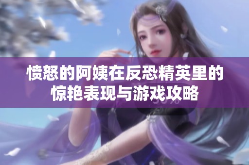 愤怒的阿姨在反恐精英里的惊艳表现与游戏攻略