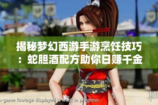 揭秘梦幻西游手游烹饪技巧：蛇胆酒配方助你日赚千金