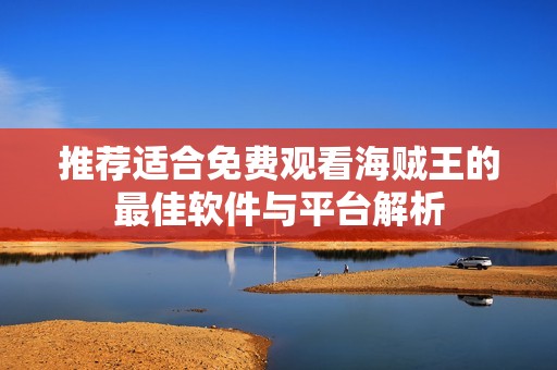 推荐适合免费观看海贼王的最佳软件与平台解析