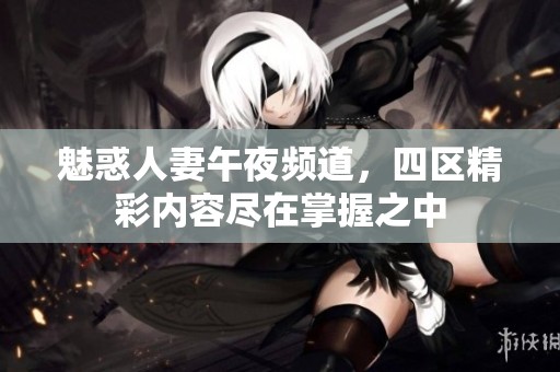 魅惑人妻午夜频道，四区精彩内容尽在掌握之中