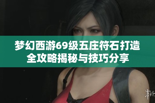 梦幻西游69级五庄符石打造全攻略揭秘与技巧分享