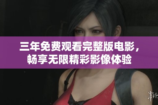 三年免费观看完整版电影，畅享无限精彩影像体验
