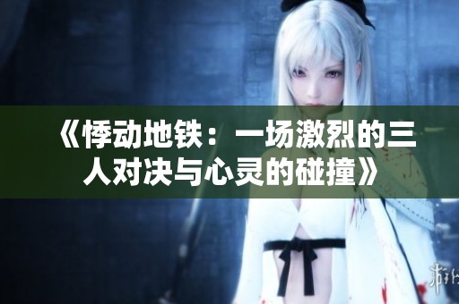《悸动地铁：一场激烈的三人对决与心灵的碰撞》