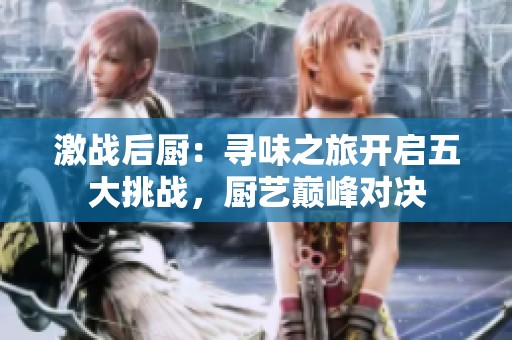激战后厨：寻味之旅开启五大挑战，厨艺巅峰对决