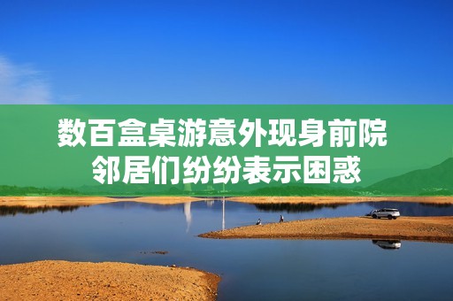 数百盒桌游意外现身前院 邻居们纷纷表示困惑