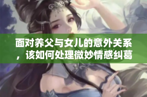 面对养父与女儿的意外关系，该如何处理微妙情感纠葛