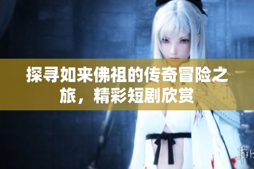 探寻如来佛祖的传奇冒险之旅，精彩短剧欣赏