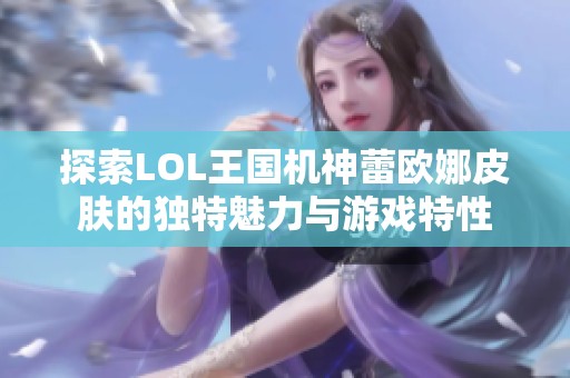 探索LOL王国机神蕾欧娜皮肤的独特魅力与游戏特性