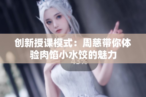 创新授课模式：周慈带你体验肉馅小水饺的魅力