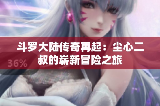 斗罗大陆传奇再起：尘心二叔的崭新冒险之旅