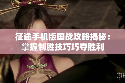 征途手机版国战攻略揭秘：掌握制胜技巧巧夺胜利