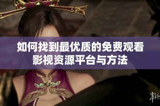 如何找到最优质的免费观看影视资源平台与方法