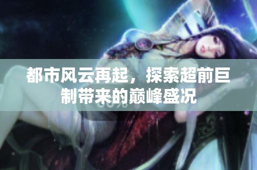 都市风云再起，探索超前巨制带来的巅峰盛况