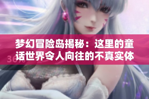 梦幻冒险岛揭秘：这里的童话世界令人向往的不真实体验