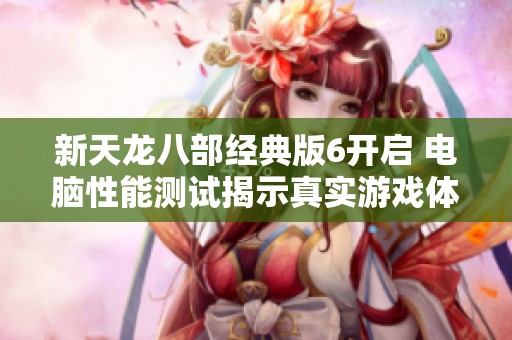 新天龙八部经典版6开启 电脑性能测试揭示真实游戏体验