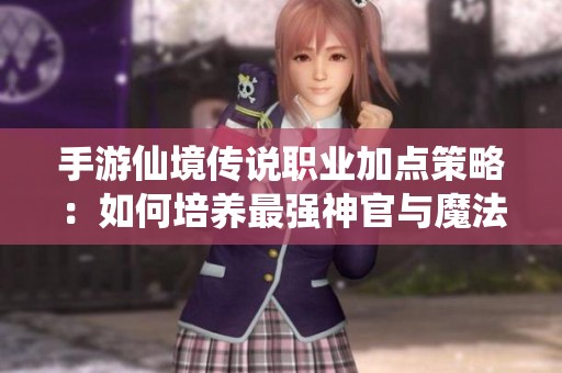 手游仙境传说职业加点策略：如何培养最强神官与魔法师