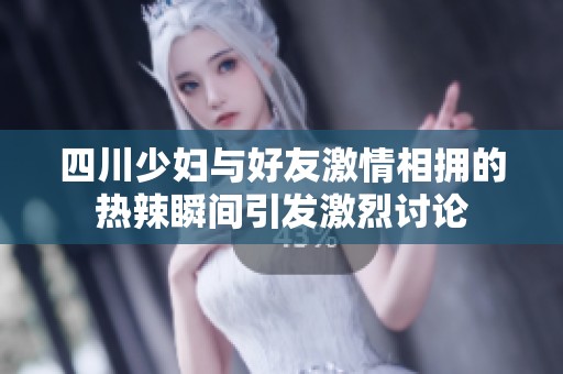 四川少妇与好友激情相拥的热辣瞬间引发激烈讨论