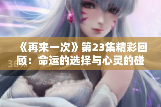 《再来一次》第23集精彩回顾：命运的选择与心灵的碰撞