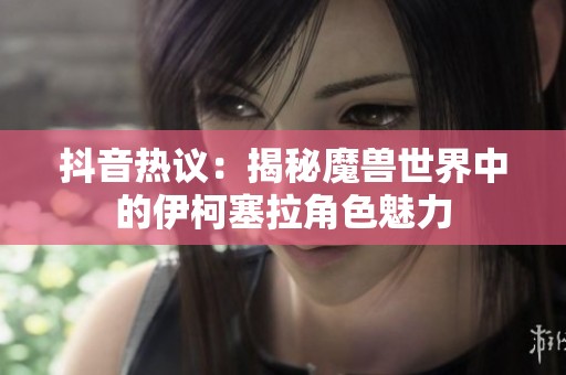 抖音热议：揭秘魔兽世界中的伊柯塞拉角色魅力