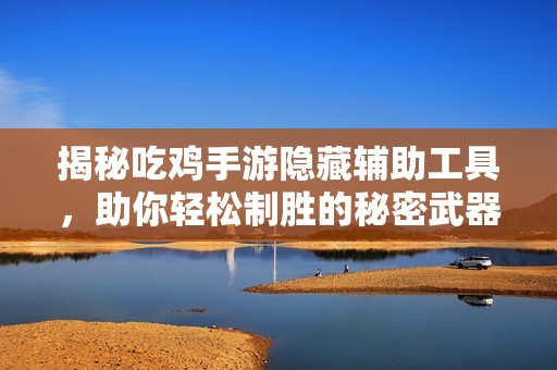 揭秘吃鸡手游隐藏辅助工具，助你轻松制胜的秘密武器