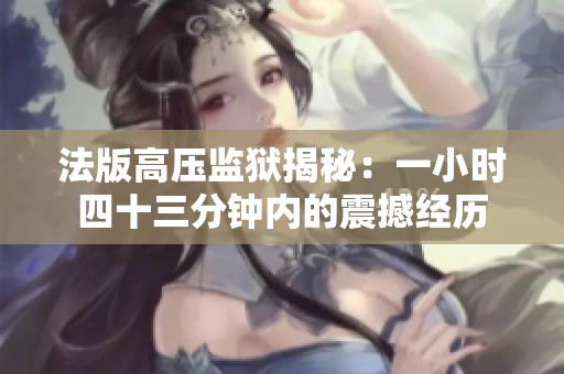 法版高压监狱揭秘：一小时四十三分钟内的震撼经历