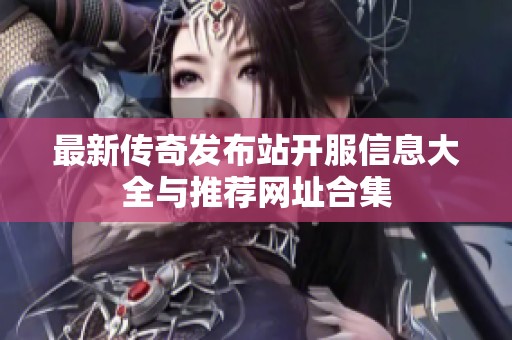 最新传奇发布站开服信息大全与推荐网址合集