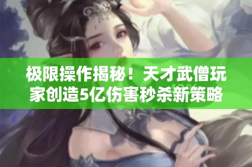 极限操作揭秘！天才武僧玩家创造5亿伤害秒杀新策略