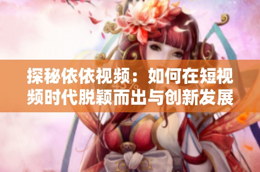 探秘依依视频：如何在短视频时代脱颖而出与创新发展