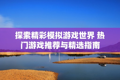 探索精彩模拟游戏世界 热门游戏推荐与精选指南