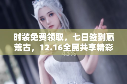 时装免费领取，七日签到赢荒古，12.16全民共享精彩礼品！