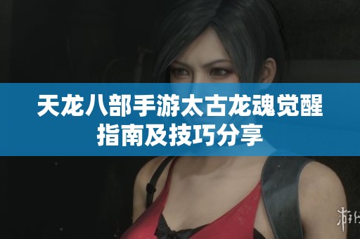 天龙八部手游太古龙魂觉醒指南及技巧分享